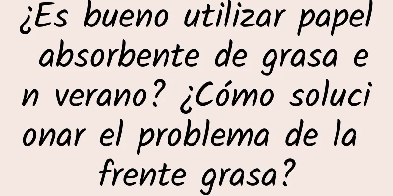 ¿Es bueno utilizar papel absorbente de grasa en verano? ¿Cómo solucionar el problema de la frente grasa?