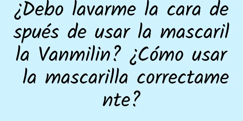 ¿Debo lavarme la cara después de usar la mascarilla Vanmilin? ¿Cómo usar la mascarilla correctamente?