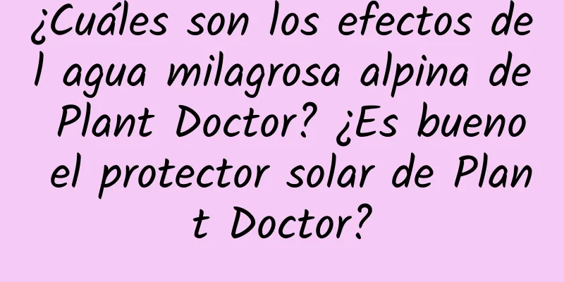 ¿Cuáles son los efectos del agua milagrosa alpina de Plant Doctor? ¿Es bueno el protector solar de Plant Doctor?