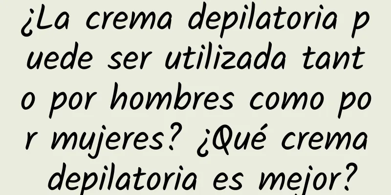 ¿La crema depilatoria puede ser utilizada tanto por hombres como por mujeres? ¿Qué crema depilatoria es mejor?