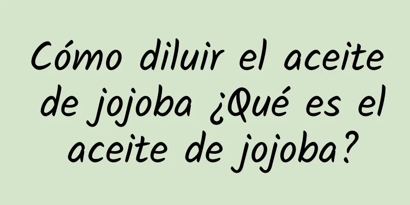 Cómo diluir el aceite de jojoba ¿Qué es el aceite de jojoba?