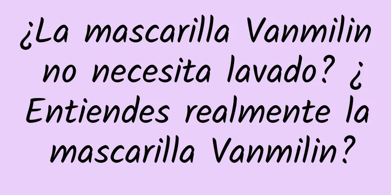 ¿La mascarilla Vanmilin no necesita lavado? ¿Entiendes realmente la mascarilla Vanmilin?