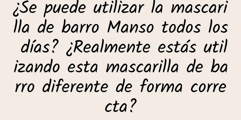 ¿Se puede utilizar la mascarilla de barro Manso todos los días? ¿Realmente estás utilizando esta mascarilla de barro diferente de forma correcta?