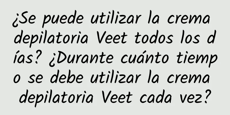 ¿Se puede utilizar la crema depilatoria Veet todos los días? ¿Durante cuánto tiempo se debe utilizar la crema depilatoria Veet cada vez?