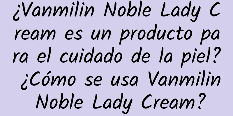 ¿Vanmilin Noble Lady Cream es un producto para el cuidado de la piel? ¿Cómo se usa Vanmilin Noble Lady Cream?