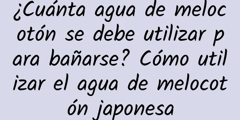 ¿Cuánta agua de melocotón se debe utilizar para bañarse? Cómo utilizar el agua de melocotón japonesa