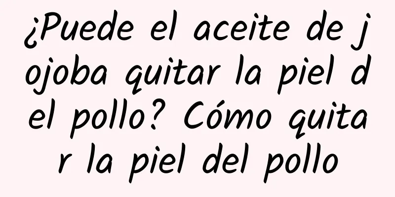¿Puede el aceite de jojoba quitar la piel del pollo? Cómo quitar la piel del pollo