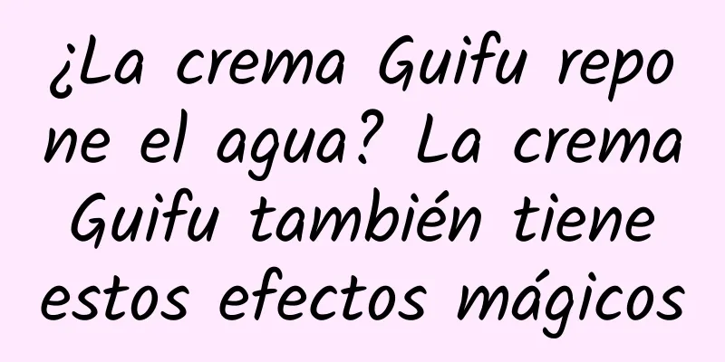 ¿La crema Guifu repone el agua? La crema Guifu también tiene estos efectos mágicos