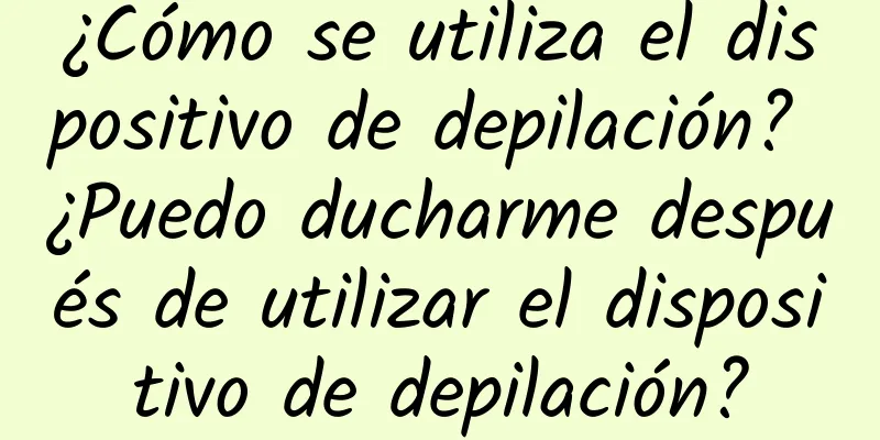 ¿Cómo se utiliza el dispositivo de depilación? ¿Puedo ducharme después de utilizar el dispositivo de depilación?