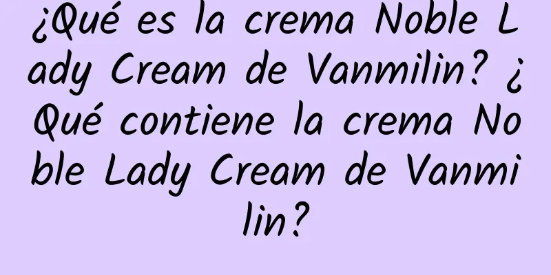 ¿Qué es la crema Noble Lady Cream de Vanmilin? ¿Qué contiene la crema Noble Lady Cream de Vanmilin?