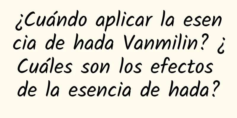 ¿Cuándo aplicar la esencia de hada Vanmilin? ¿Cuáles son los efectos de la esencia de hada?