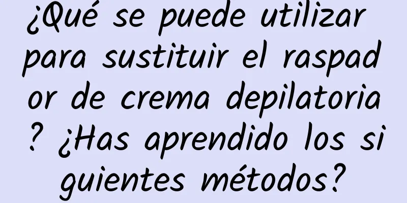 ¿Qué se puede utilizar para sustituir el raspador de crema depilatoria? ¿Has aprendido los siguientes métodos?