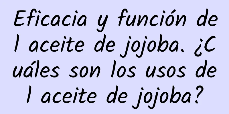 Eficacia y función del aceite de jojoba. ¿Cuáles son los usos del aceite de jojoba?