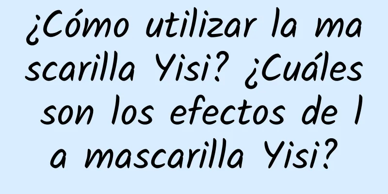 ¿Cómo utilizar la mascarilla Yisi? ¿Cuáles son los efectos de la mascarilla Yisi?