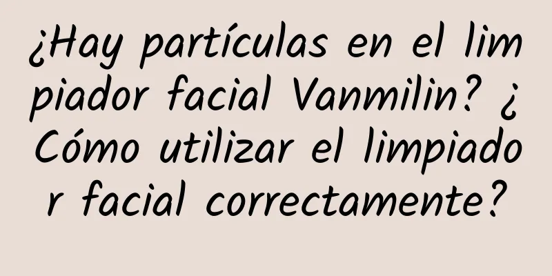 ¿Hay partículas en el limpiador facial Vanmilin? ¿Cómo utilizar el limpiador facial correctamente?