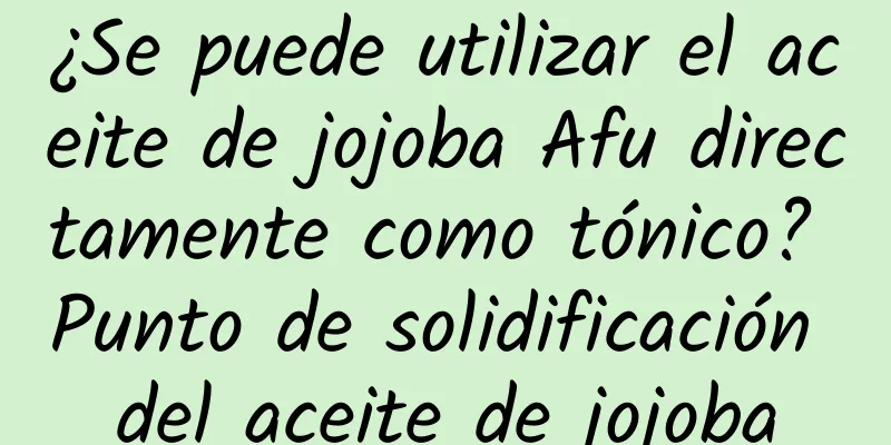 ¿Se puede utilizar el aceite de jojoba Afu directamente como tónico? Punto de solidificación del aceite de jojoba