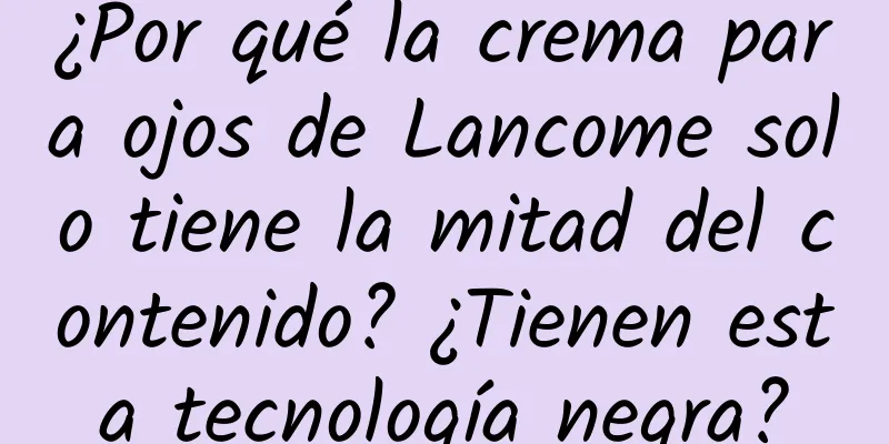 ¿Por qué la crema para ojos de Lancome solo tiene la mitad del contenido? ¿Tienen esta tecnología negra?