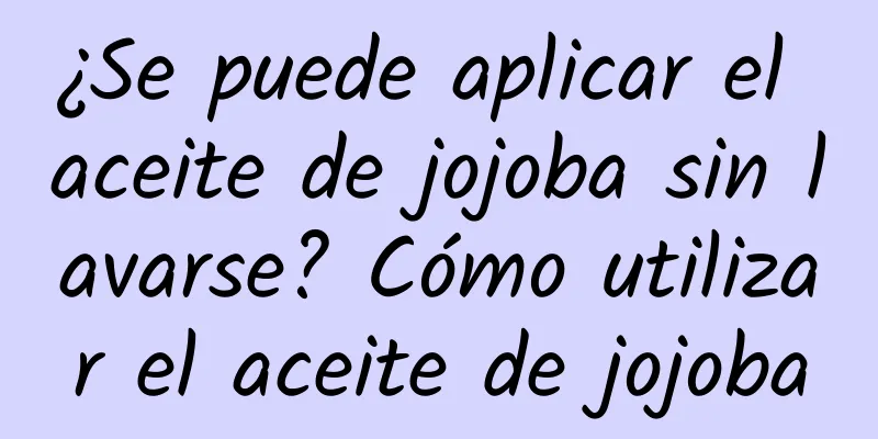 ¿Se puede aplicar el aceite de jojoba sin lavarse? Cómo utilizar el aceite de jojoba