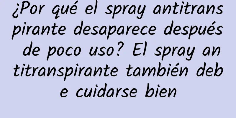 ¿Por qué el spray antitranspirante desaparece después de poco uso? El spray antitranspirante también debe cuidarse bien