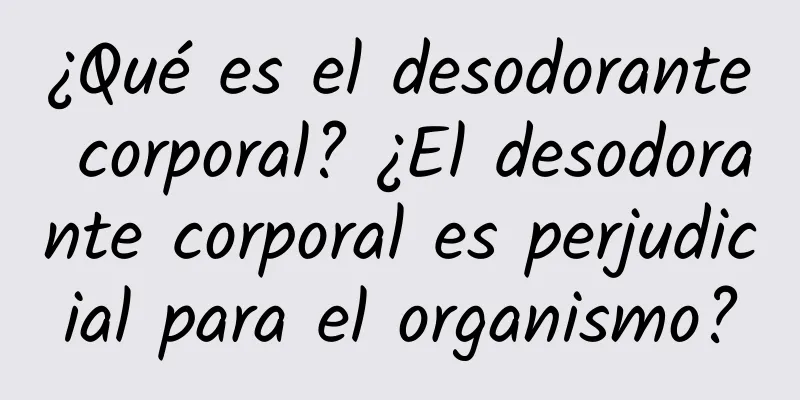 ¿Qué es el desodorante corporal? ¿El desodorante corporal es perjudicial para el organismo?