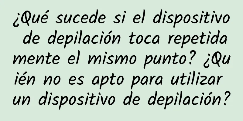 ¿Qué sucede si el dispositivo de depilación toca repetidamente el mismo punto? ¿Quién no es apto para utilizar un dispositivo de depilación?