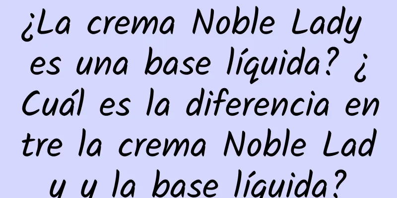 ¿La crema Noble Lady es una base líquida? ¿Cuál es la diferencia entre la crema Noble Lady y la base líquida?