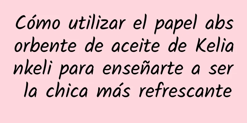 Cómo utilizar el papel absorbente de aceite de Keliankeli para enseñarte a ser la chica más refrescante