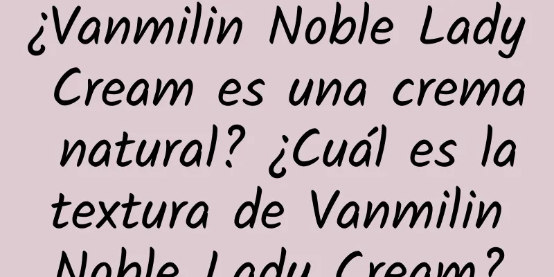 ¿Vanmilin Noble Lady Cream es una crema natural? ¿Cuál es la textura de Vanmilin Noble Lady Cream?