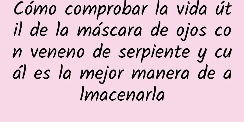 Cómo comprobar la vida útil de la máscara de ojos con veneno de serpiente y cuál es la mejor manera de almacenarla