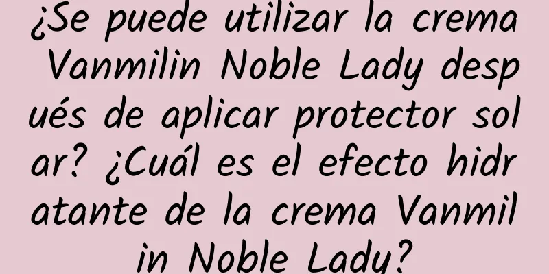 ¿Se puede utilizar la crema Vanmilin Noble Lady después de aplicar protector solar? ¿Cuál es el efecto hidratante de la crema Vanmilin Noble Lady?