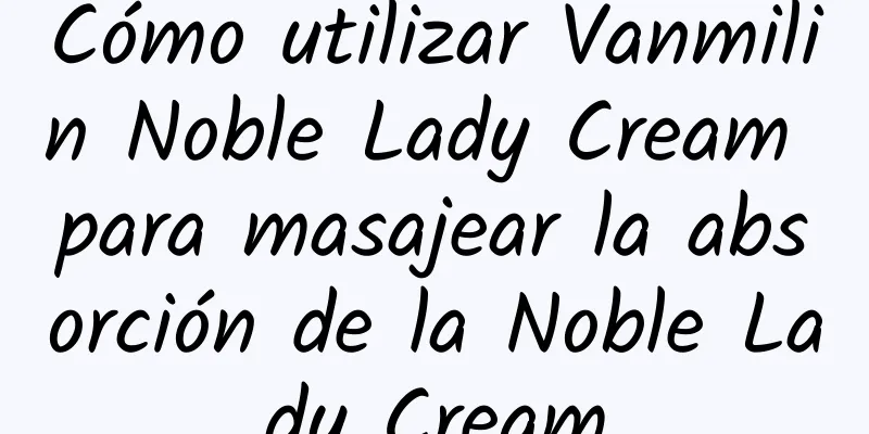 Cómo utilizar Vanmilin Noble Lady Cream para masajear la absorción de la Noble Lady Cream