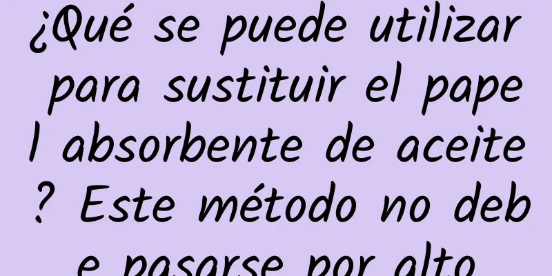 ¿Qué se puede utilizar para sustituir el papel absorbente de aceite? Este método no debe pasarse por alto