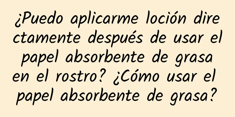 ¿Puedo aplicarme loción directamente después de usar el papel absorbente de grasa en el rostro? ¿Cómo usar el papel absorbente de grasa?