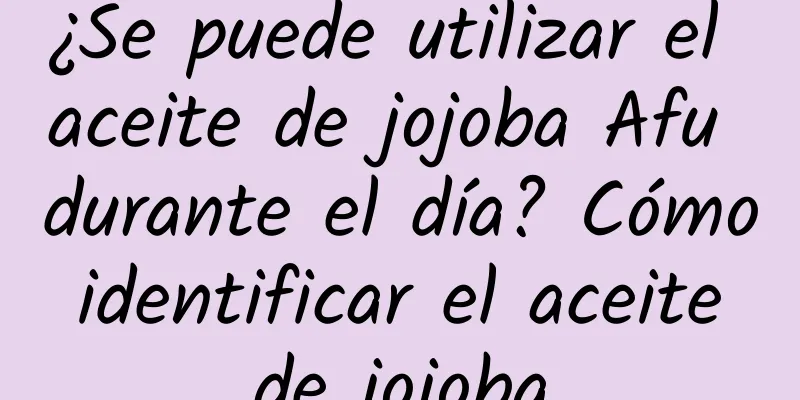 ¿Se puede utilizar el aceite de jojoba Afu durante el día? Cómo identificar el aceite de jojoba