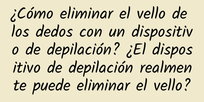 ¿Cómo eliminar el vello de los dedos con un dispositivo de depilación? ¿El dispositivo de depilación realmente puede eliminar el vello?