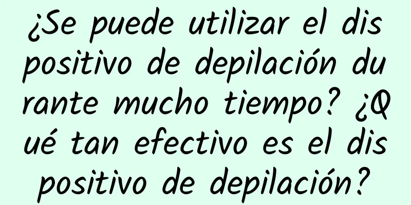 ¿Se puede utilizar el dispositivo de depilación durante mucho tiempo? ¿Qué tan efectivo es el dispositivo de depilación?