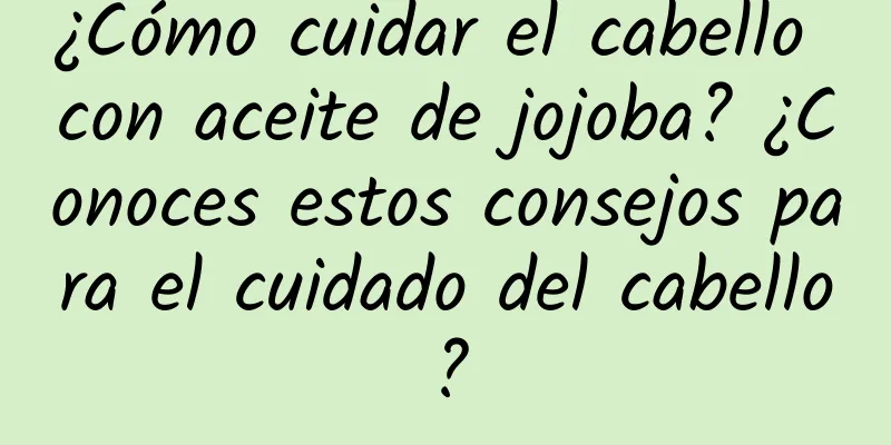 ¿Cómo cuidar el cabello con aceite de jojoba? ¿Conoces estos consejos para el cuidado del cabello?
