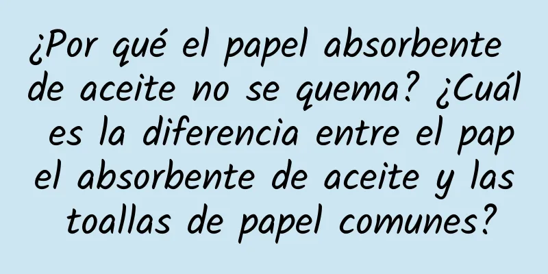 ¿Por qué el papel absorbente de aceite no se quema? ¿Cuál es la diferencia entre el papel absorbente de aceite y las toallas de papel comunes?