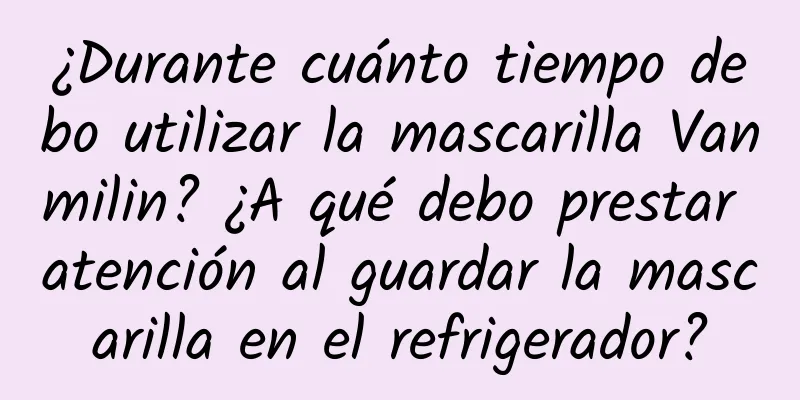 ¿Durante cuánto tiempo debo utilizar la mascarilla Vanmilin? ¿A qué debo prestar atención al guardar la mascarilla en el refrigerador?