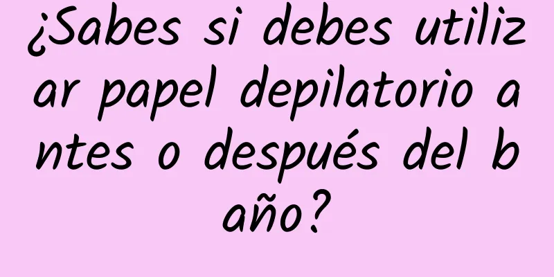 ¿Sabes si debes utilizar papel depilatorio antes o después del baño?