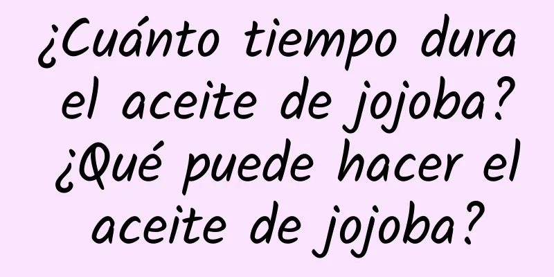 ¿Cuánto tiempo dura el aceite de jojoba? ¿Qué puede hacer el aceite de jojoba?