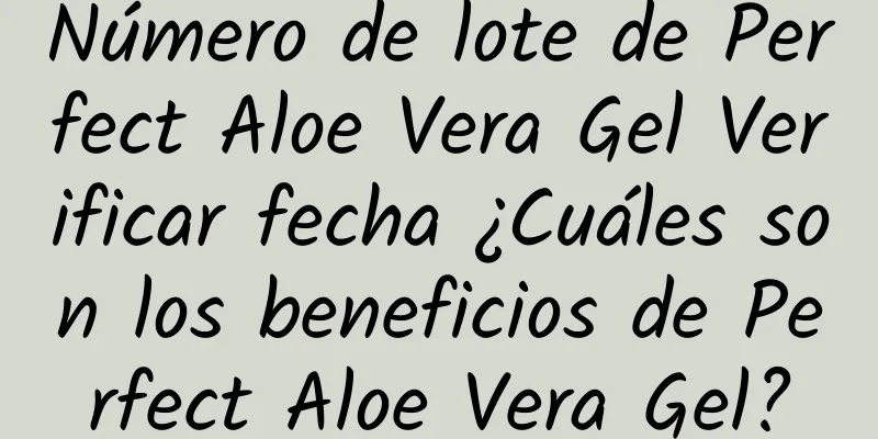 Número de lote de Perfect Aloe Vera Gel Verificar fecha ¿Cuáles son los beneficios de Perfect Aloe Vera Gel?