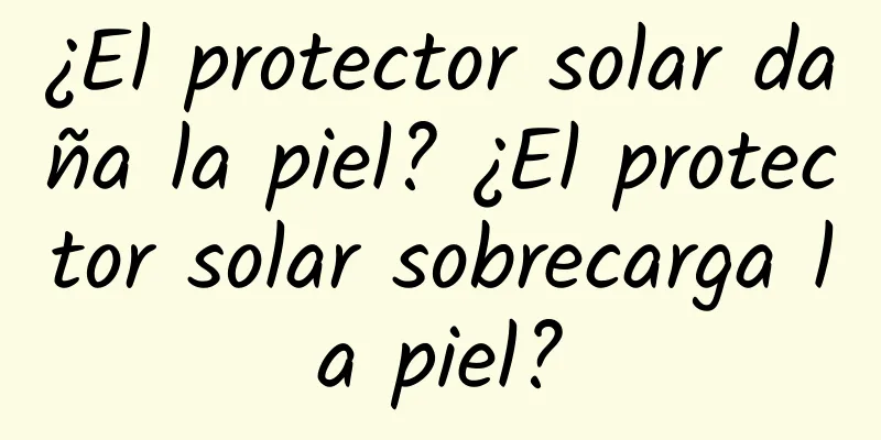 ¿El protector solar daña la piel? ¿El protector solar sobrecarga la piel?