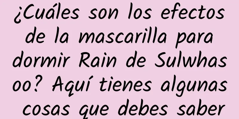 ¿Cuáles son los efectos de la mascarilla para dormir Rain de Sulwhasoo? Aquí tienes algunas cosas que debes saber