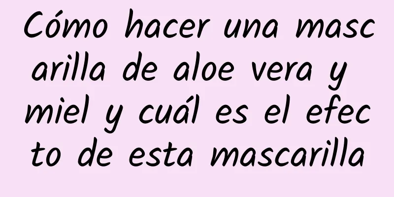 Cómo hacer una mascarilla de aloe vera y miel y cuál es el efecto de esta mascarilla