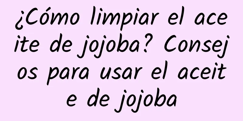 ¿Cómo limpiar el aceite de jojoba? Consejos para usar el aceite de jojoba