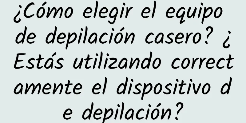 ¿Cómo elegir el equipo de depilación casero? ¿Estás utilizando correctamente el dispositivo de depilación?