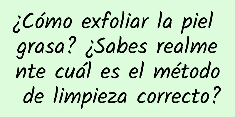 ¿Cómo exfoliar la piel grasa? ¿Sabes realmente cuál es el método de limpieza correcto?