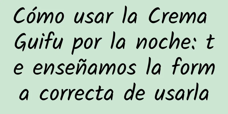 Cómo usar la Crema Guifu por la noche: te enseñamos la forma correcta de usarla