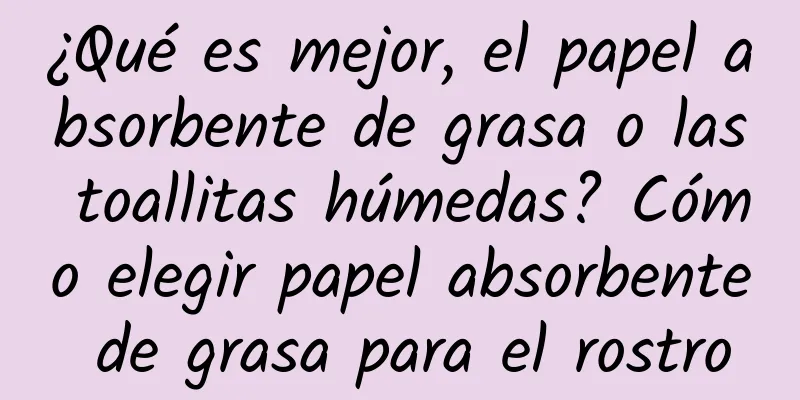 ¿Qué es mejor, el papel absorbente de grasa o las toallitas húmedas? Cómo elegir papel absorbente de grasa para el rostro